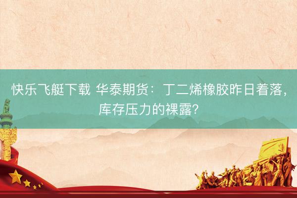 快乐飞艇下载 华泰期货：丁二烯橡胶昨日着落，库存压力的裸露？